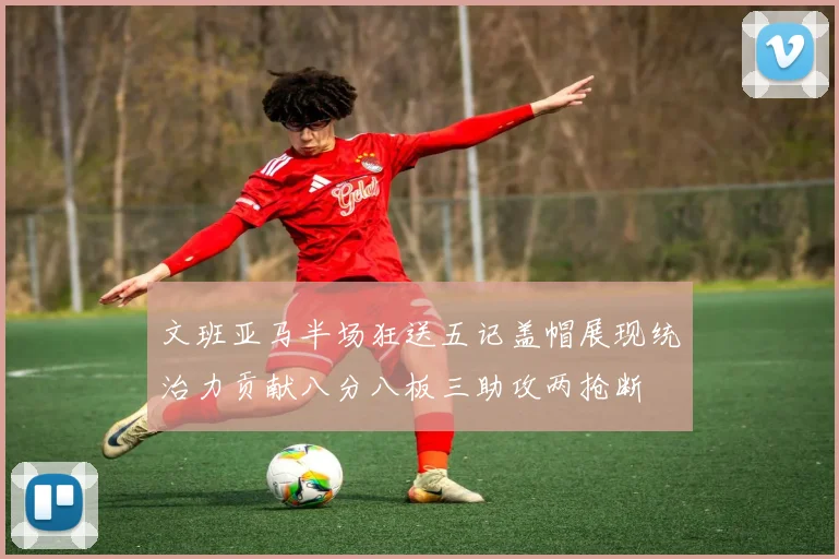 文班亚马半场狂送五记盖帽展现统治力贡献八分八板三助攻两抢断