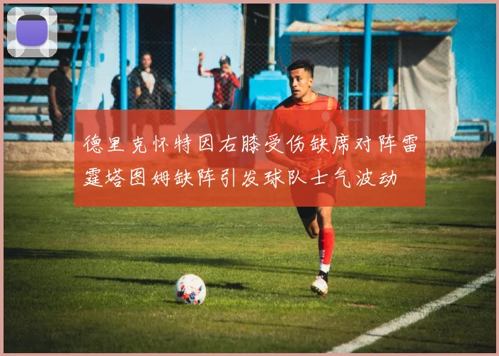 德里克怀特因右膝受伤缺席对阵雷霆塔图姆缺阵引发球队士气波动